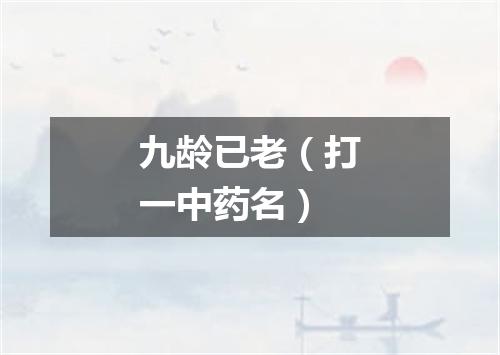 九龄已老（打一中药名）