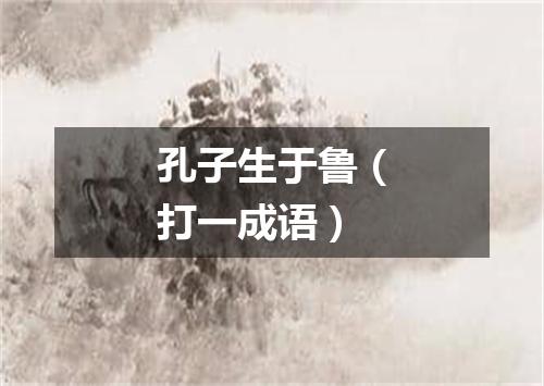 孔子生于鲁（打一成语）