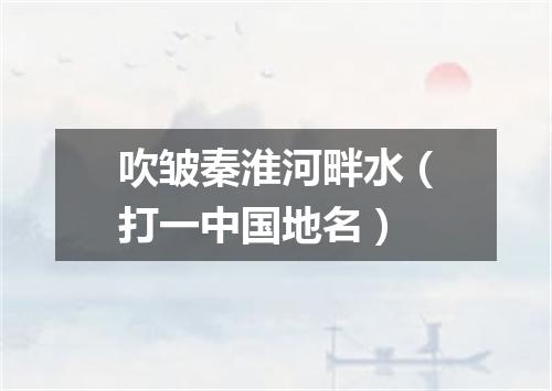吹皱秦淮河畔水（打一中国地名）