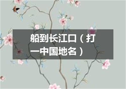 船到长江口（打一中国地名）