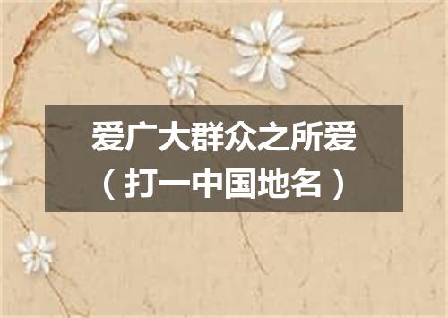 爱广大群众之所爱（打一中国地名）