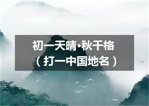 初一天晴·秋千格（打一中国地名）