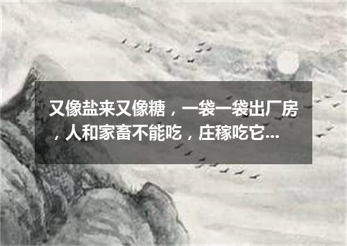 又像盐来又像糖，一袋一袋出厂房，人和家畜不能吃，庄稼吃它身体壮。（打一农业用品）