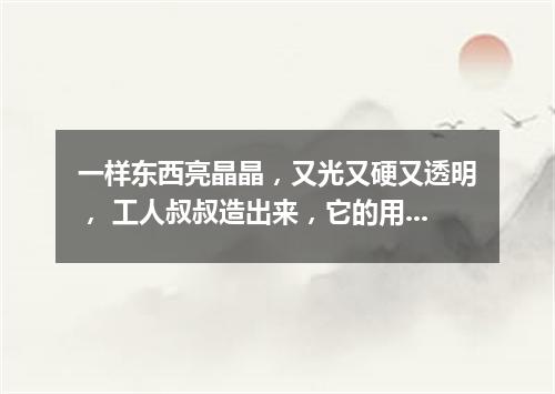 一样东西亮晶晶，又光又硬又透明， 工人叔叔造出来，它的用处数不清。（打一物）