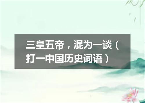 三皇五帝，混为一谈（打一中国历史词语）