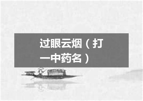 过眼云烟（打一中药名）