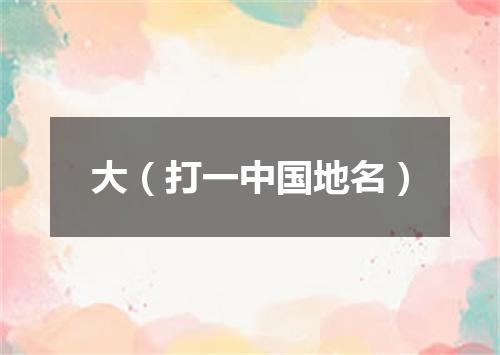 大（打一中国地名）