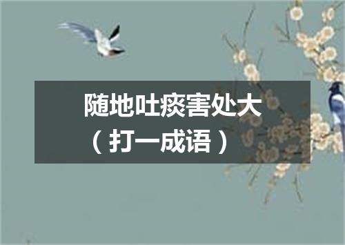 随地吐痰害处大（打一成语）