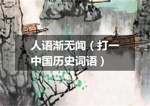 人语渐无闻（打一中国历史词语）