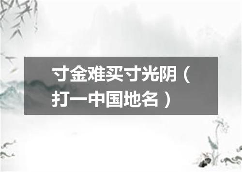寸金难买寸光阴（打一中国地名）