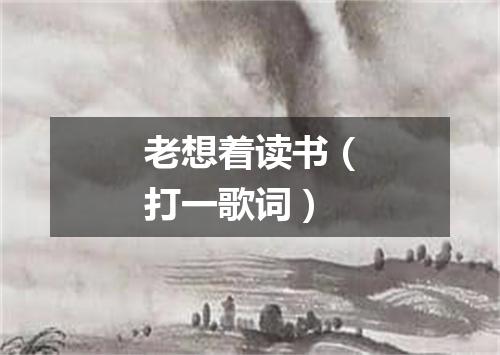 老想着读书（打一歌词）