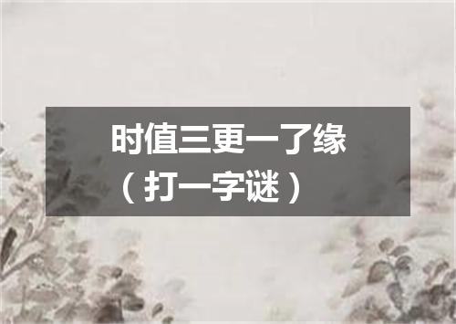 时值三更一了缘（打一字谜）