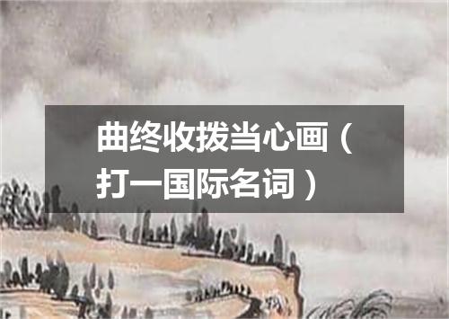 曲终收拨当心画（打一国际名词）