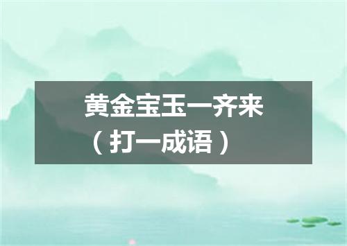 黄金宝玉一齐来（打一成语）