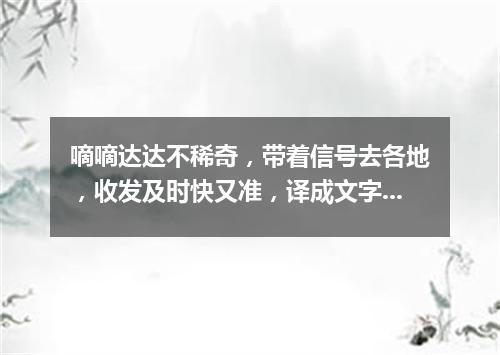 嘀嘀达达不稀奇，带着信号去各地，收发及时快又准，译成文字传信息（打一电子器材）