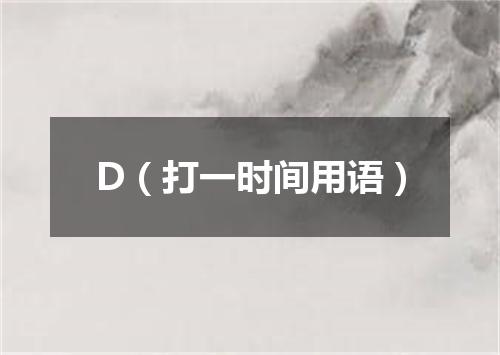 D（打一时间用语）