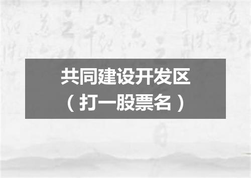 共同建设开发区（打一股票名）