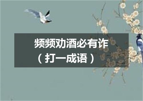 频频劝酒必有诈（打一成语）