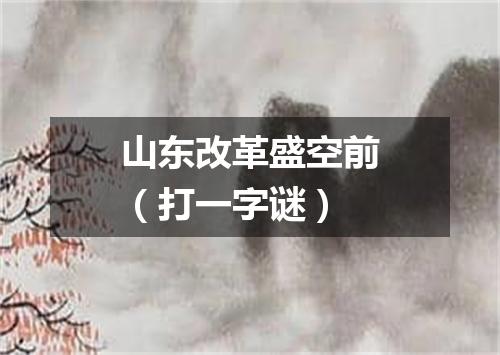 山东改革盛空前（打一字谜）