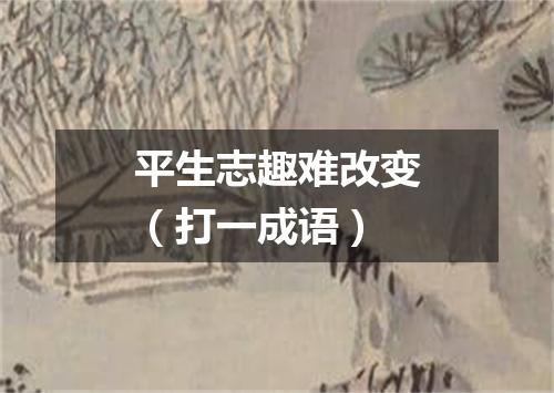平生志趣难改变（打一成语）