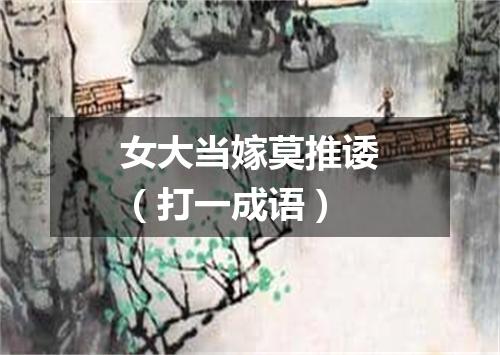 女大当嫁莫推诿（打一成语）