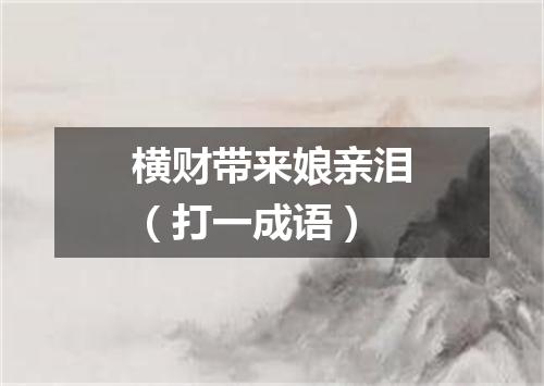 横财带来娘亲泪（打一成语）