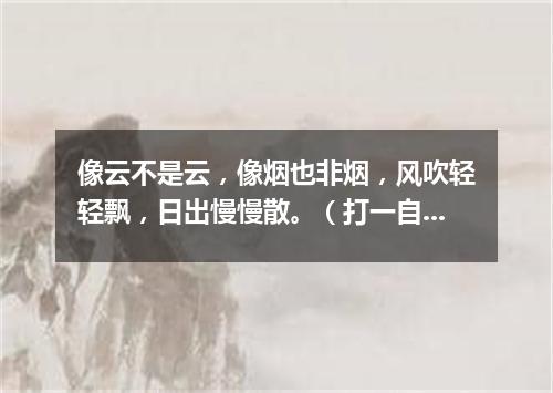 像云不是云，像烟也非烟，风吹轻轻飘，日出慢慢散。（打一自然现象）