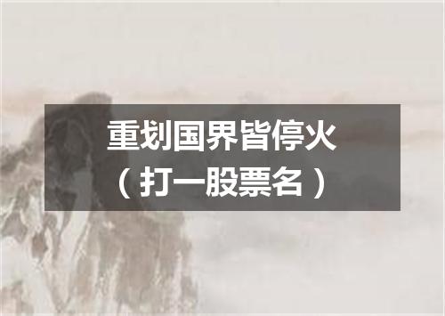 重划国界皆停火（打一股票名）