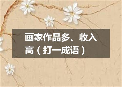画家作品多、收入高（打一成语）