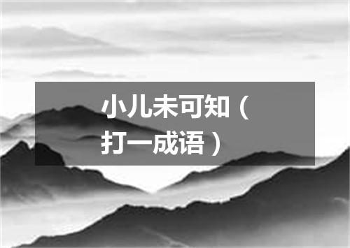 小儿未可知（打一成语）