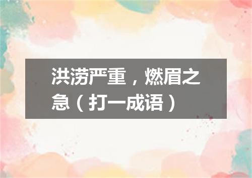 洪涝严重，燃眉之急（打一成语）