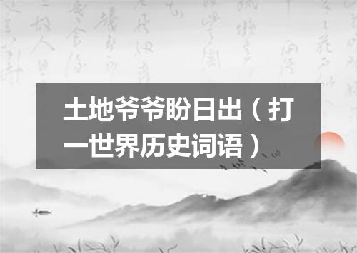 土地爷爷盼日出（打一世界历史词语）