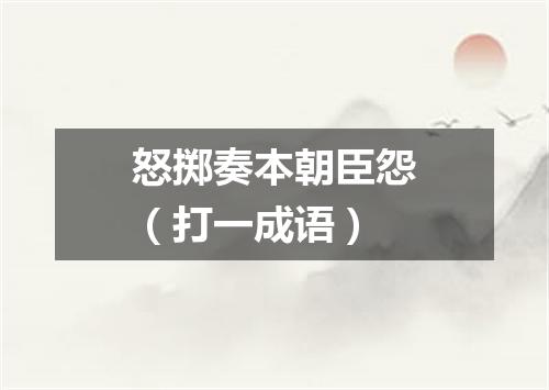 怒掷奏本朝臣怨（打一成语）