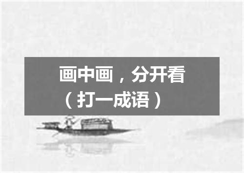 画中画，分开看（打一成语）