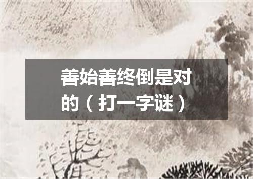 善始善终倒是对的（打一字谜）