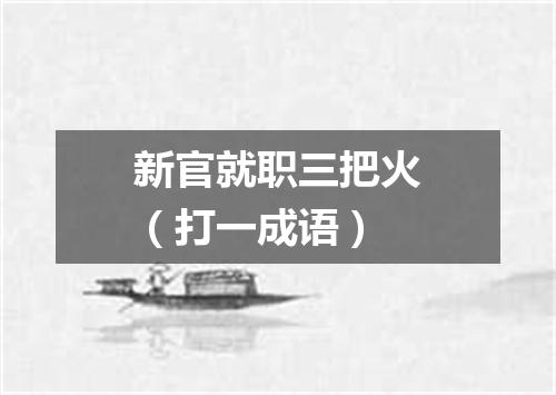 新官就职三把火（打一成语）