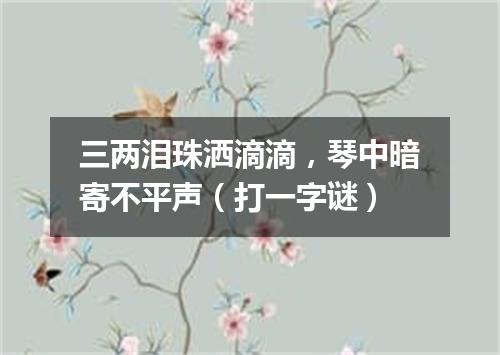 三两泪珠洒滴滴，琴中暗寄不平声（打一字谜）