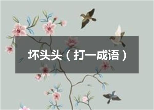 坏头头（打一成语）