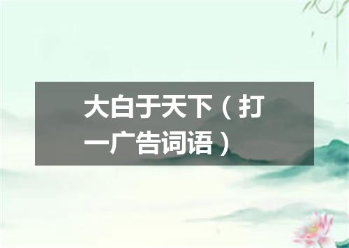 大白于天下（打一广告词语）