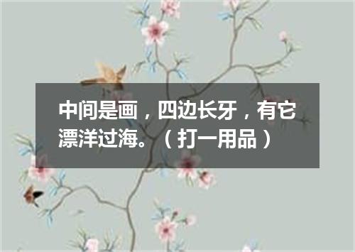 中间是画，四边长牙，有它漂洋过海。（打一用品）