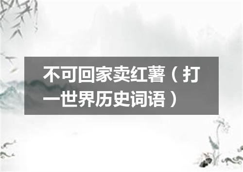 不可回家卖红薯（打一世界历史词语）
