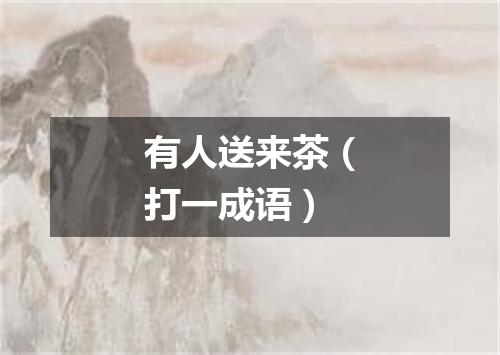 有人送来茶（打一成语）