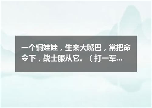 一个铜娃娃，生来大嘴巴，常把命令下，战士服从它。（打一军事用语）