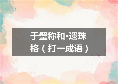 于璧称和·遗珠格（打一成语）