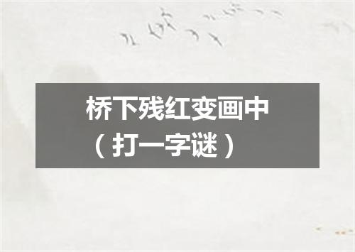 桥下残红变画中（打一字谜）