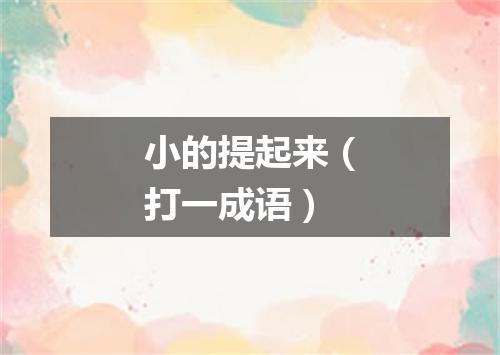 小的提起来（打一成语）