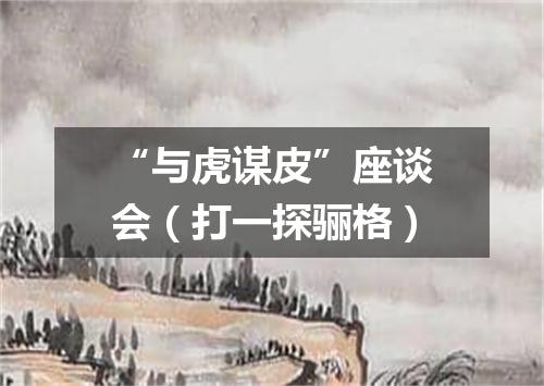 “与虎谋皮”座谈会（打一探骊格）