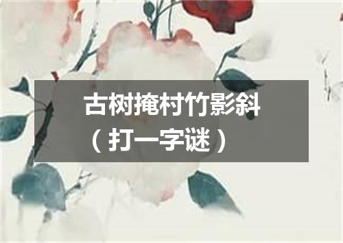 古树掩村竹影斜（打一字谜）
