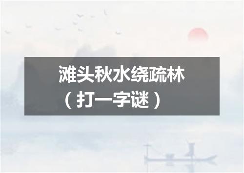 滩头秋水绕疏林（打一字谜）