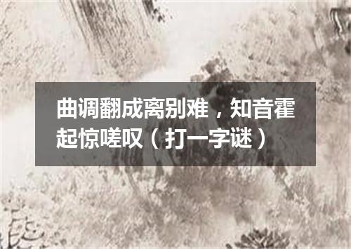 曲调翻成离别难，知音霍起惊嗟叹（打一字谜）